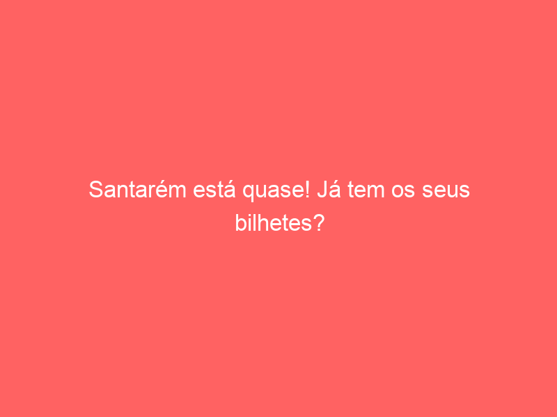 Santarém está quase! Já tem os seus bilhetes?