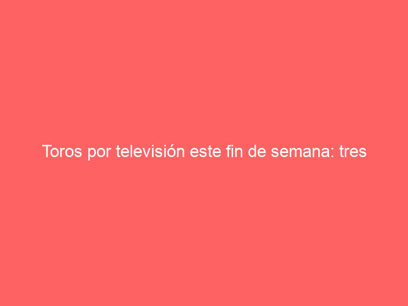 Toros por televisión este fin de semana: tres corridas por CMMedia, Telemadrid y Canal Extremadura