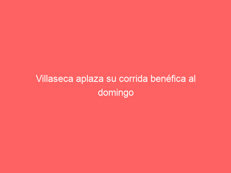 Villaseca aplaza su corrida benéfica al domingo 3 de marzo debido a las previsiones de lluvia
