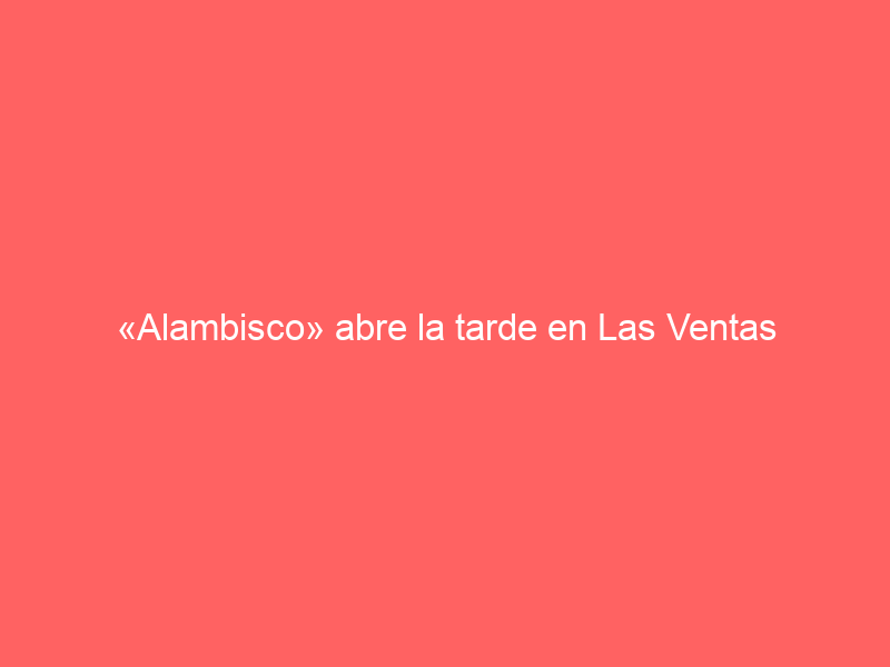 «Alambisco» abre la tarde en Las Ventas