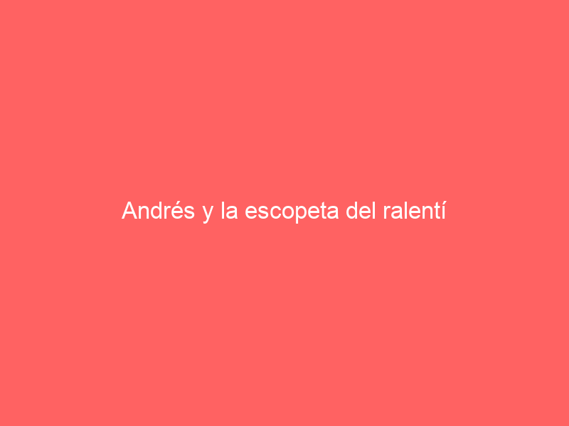 Andrés y la escopeta del ralentí