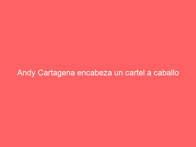 Andy Cartagena encabeza un cartel a caballo internacional el 18 de marzo en Irapuato