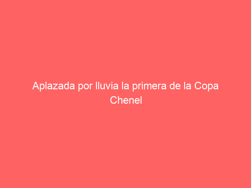 Aplazada por lluvia la primera de la Copa Chenel