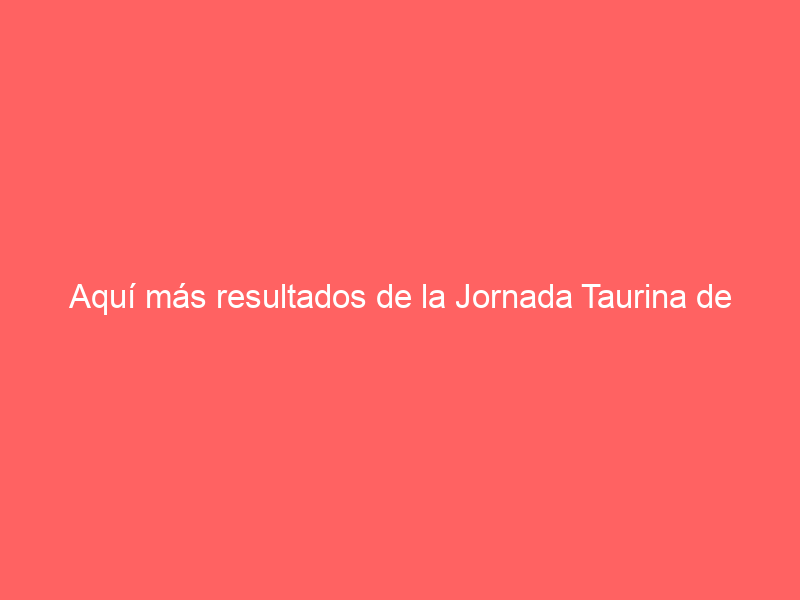 Aquí más resultados de la Jornada Taurina de México de este sábado 30 de marzo