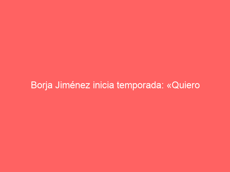 Borja Jiménez inicia temporada: «Quiero entregarme y devolver a la afición todo el cariño que me ha dado este invierno»