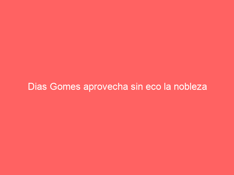 Dias Gomes aprovecha sin eco la nobleza del soso primero