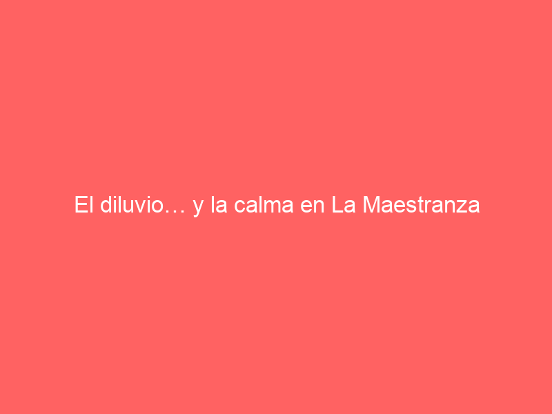El diluvio… y la calma en La Maestranza