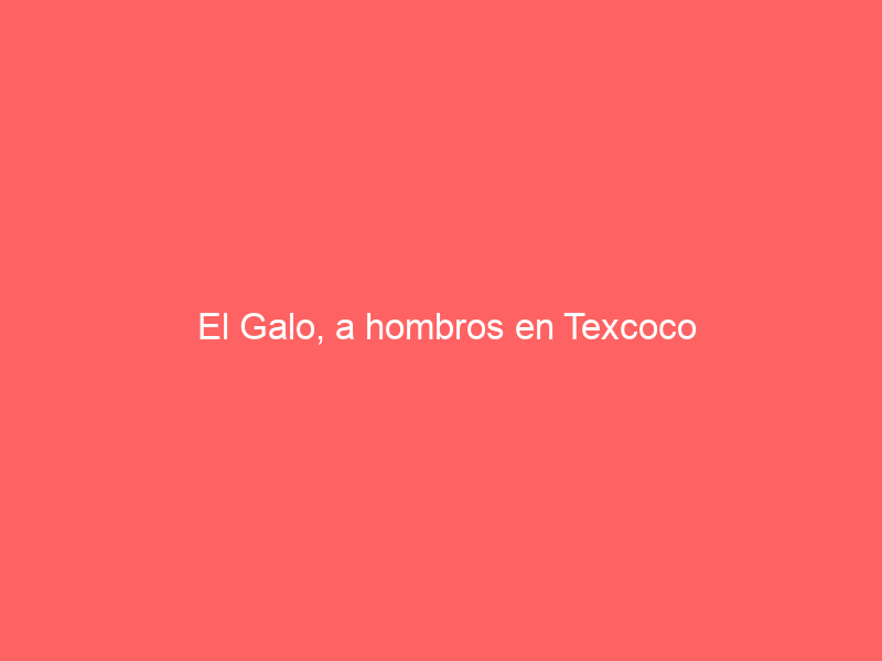 El Galo, a hombros en Texcoco