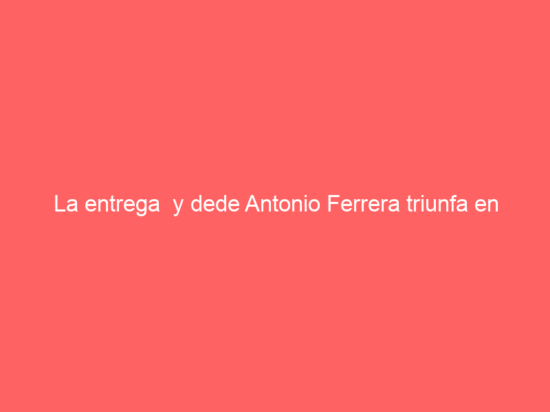 La entrega y dede Antonio Ferrera triunfa en Tlaxcala