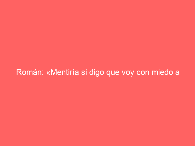 Román: «Mentiría si digo que voy con miedo a la encerrona del domingo en Valencia»