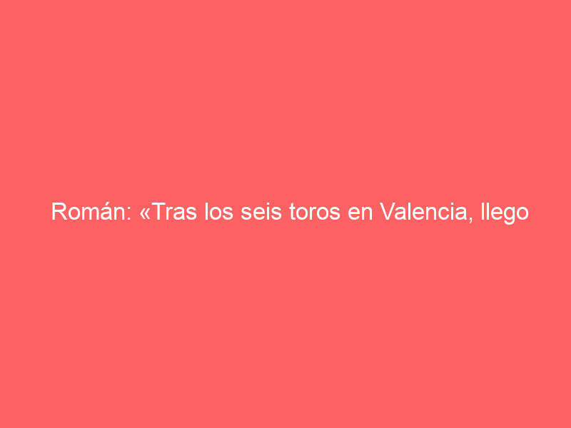 Román: «Tras los seis toros en Valencia, llego a Madrid muy preparado» 