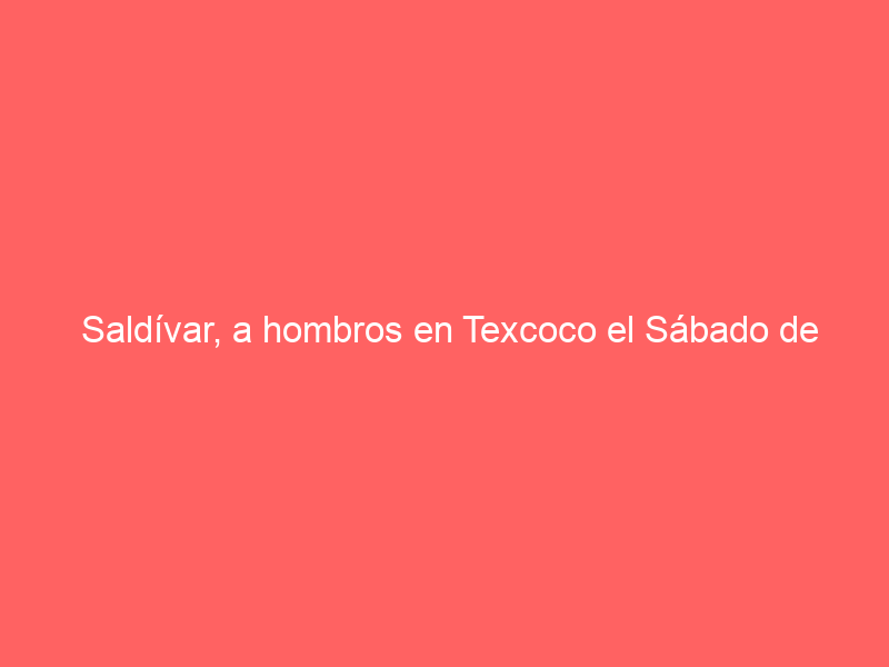Saldívar, a hombros en Texcoco el Sábado de Gloria