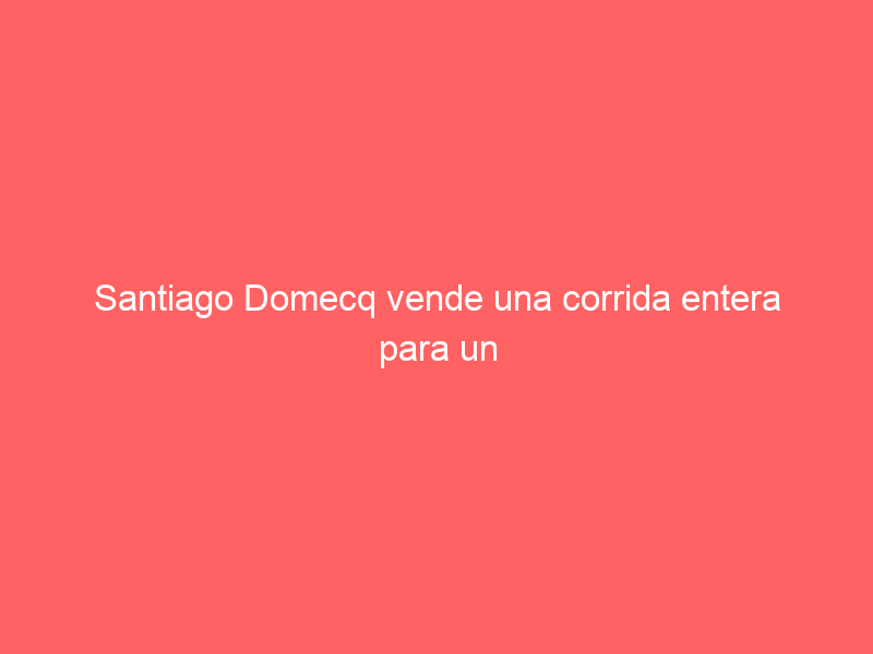 Santiago Domecq vende una corrida entera para un encierro especial en octubre en la provincia de Valencia