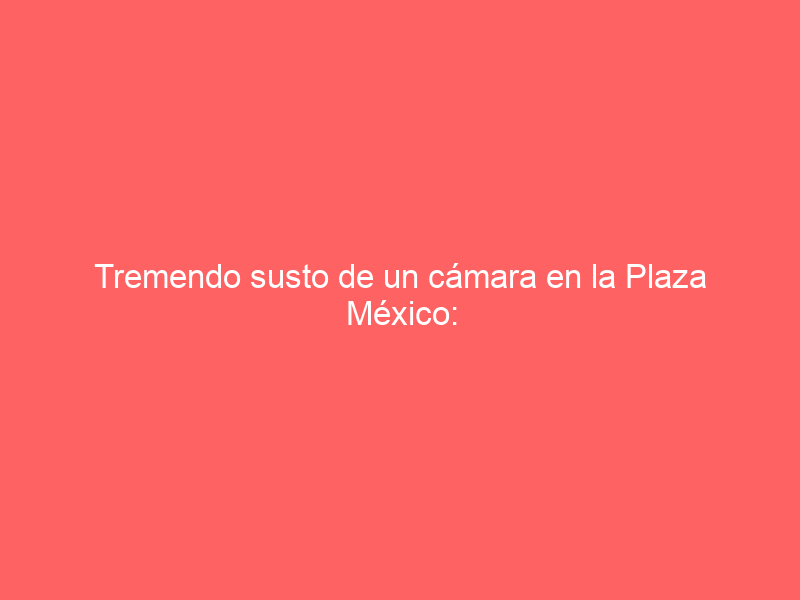 Tremendo susto de un cámara en la Plaza México: así se ‘encaramó’ un toro al lugar donde grababa