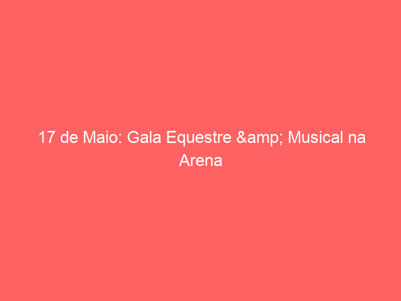17 de Maio: Gala Equestre & Musical na Arena D’Almeirim