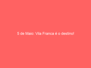 5 de Maio: Vila Franca é o destino!
