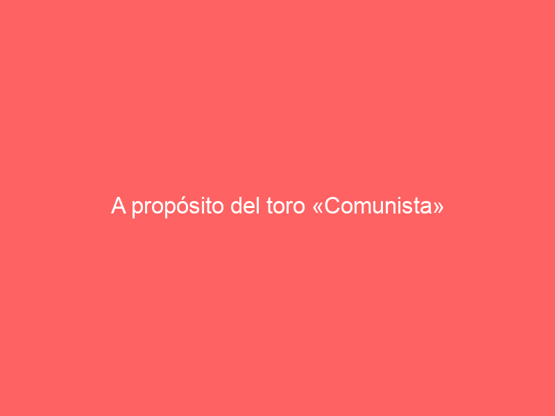 A propósito del toro «Comunista»