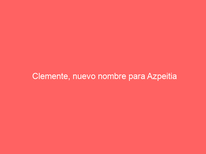 Clemente, nuevo nombre para Azpeitia