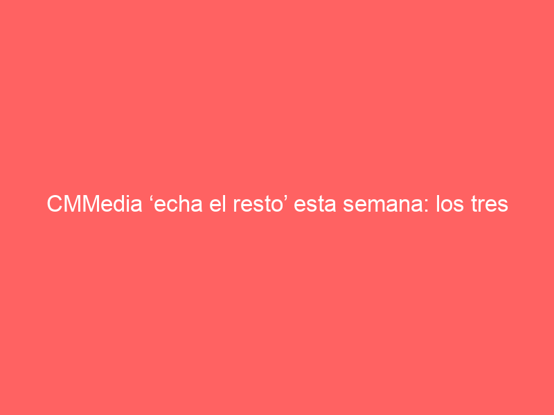 CMMedia ‘echa el resto’ esta semana: los tres carteles que retransmitirá miércoles, sábado y domingo