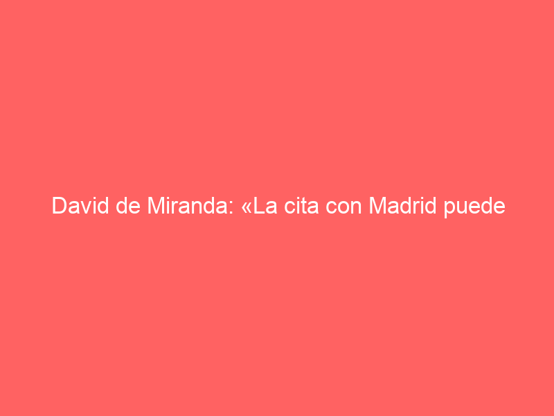 David de Miranda: «La cita con Madrid puede cambiar el rumbo de mi carrera»