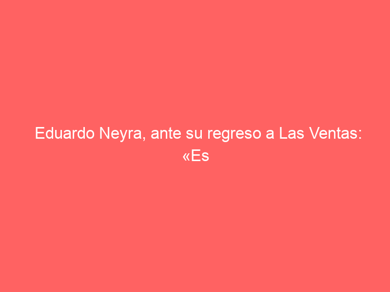 Eduardo Neyra, ante su regreso a Las Ventas: «Es momento de puntuar»
