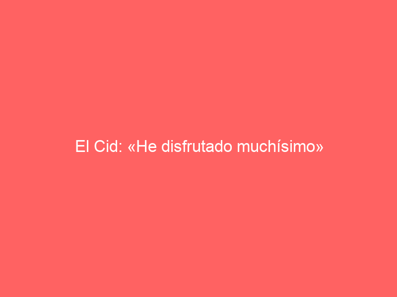 El Cid: «He disfrutado muchísimo»