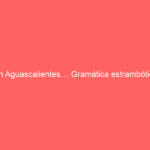 En Aguascalientes… Gramática estrambótica