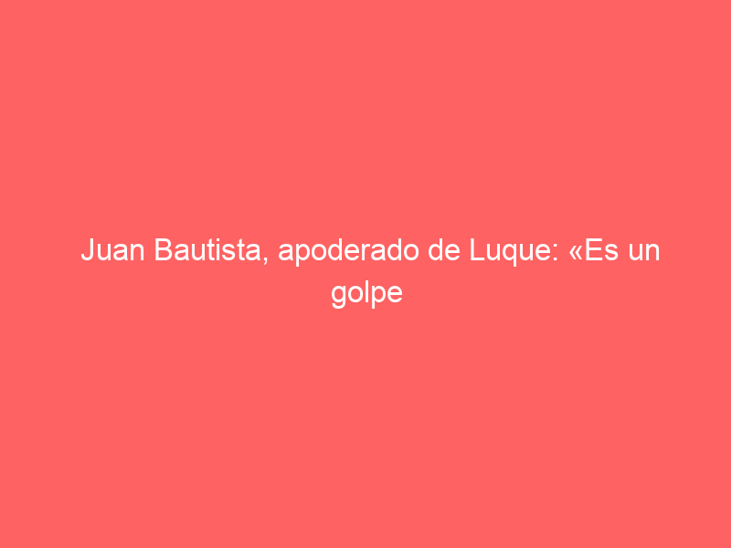 Juan Bautista, apoderado de Luque: «Es un golpe en la mesa en el momento ideal»