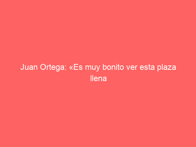 Juan Ortega: «Es muy bonito ver esta plaza llena con ese sentimiento y con esa forma de sentir el toreo»