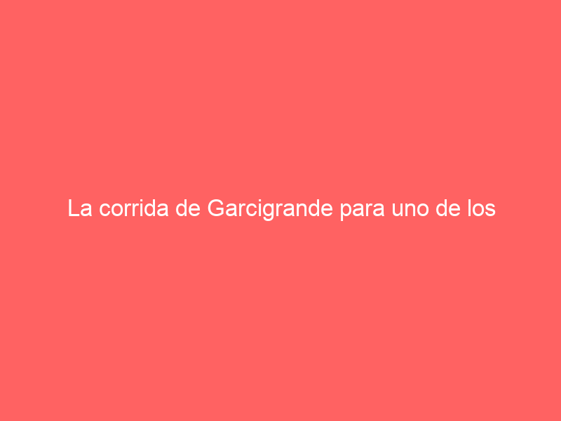 La corrida de Garcigrande para uno de los cartelazos de Nimes