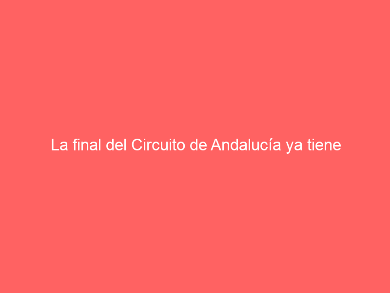 La final del Circuito de Andalucía ya tiene cartel