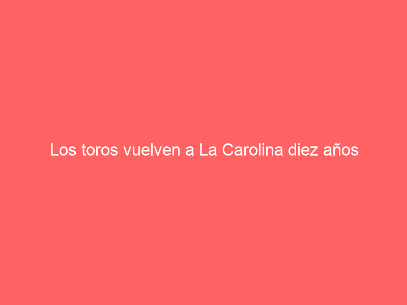 Los toros vuelven a La Carolina diez años después