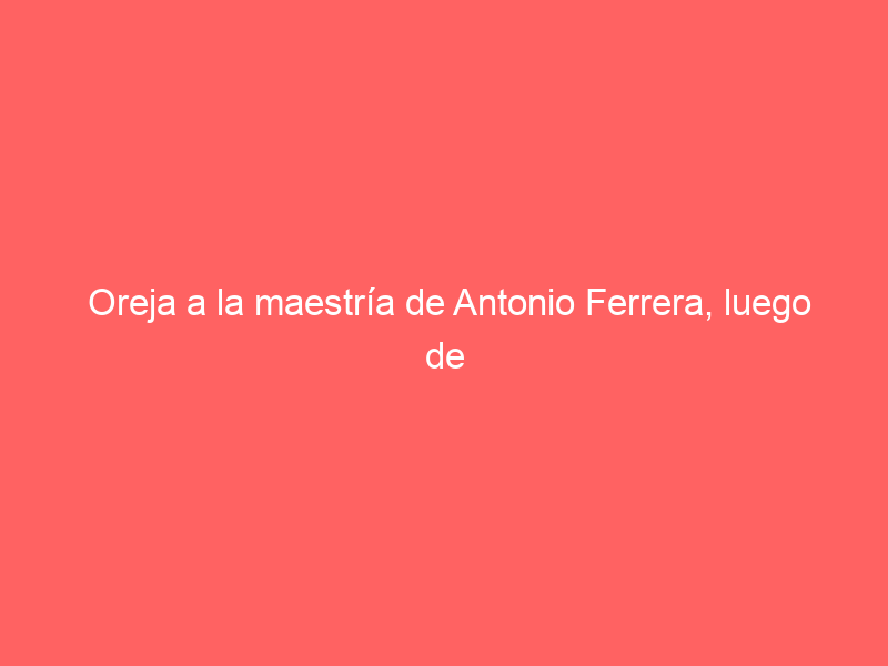 Oreja a la maestría de Antonio Ferrera, luego de la tercera corrida sanmarqueña en Aguascalientes