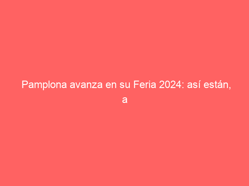 Pamplona avanza en su Feria 2024: así están, a esta hora, los carteles de San Fermín