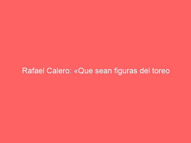 Rafael Calero: «Que sean figuras del toreo quienes lidien nuestros toros es un orgullo»