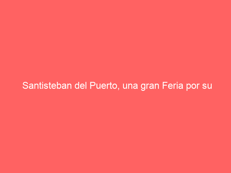 Santisteban del Puerto, una gran Feria por su Pascuamayo