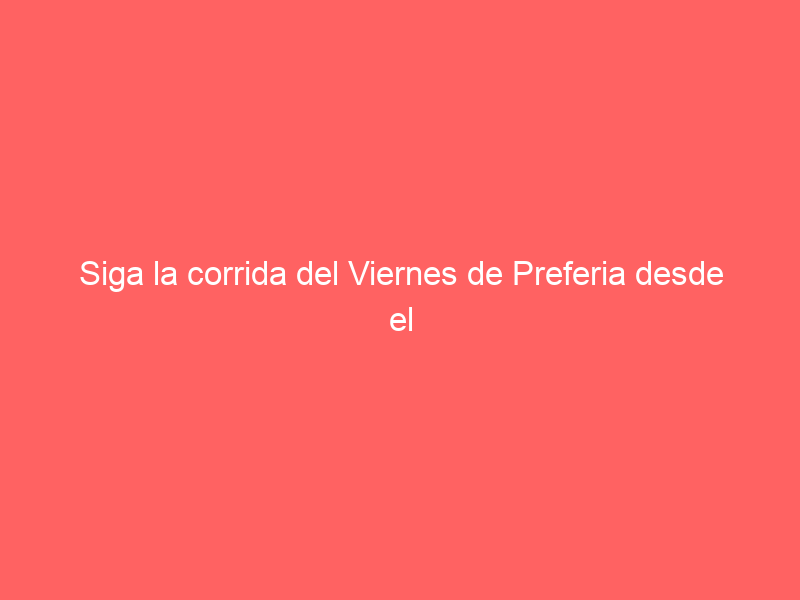 Siga la corrida del Viernes de Preferia desde el Baratillo