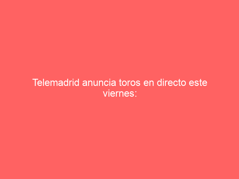 Telemadrid anuncia toros en directo este viernes: dará una corrida con alicientes jóvenes