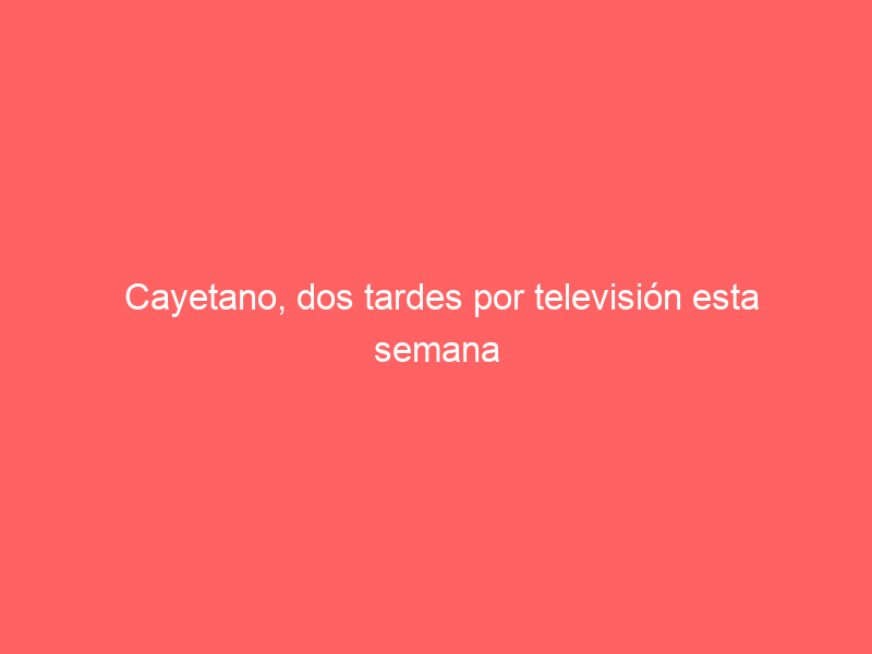 Cayetano, dos tardes por televisión esta semana (y una en abierto): estos son los carteles y cómo se podrán ver