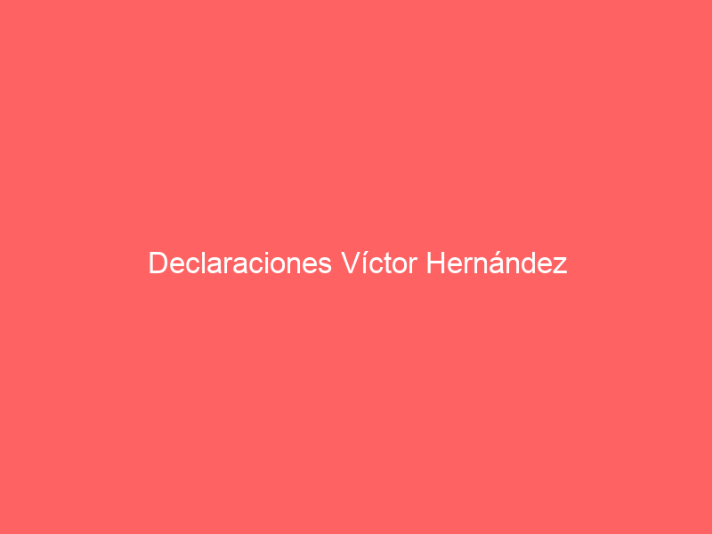 Declaraciones Víctor Hernández