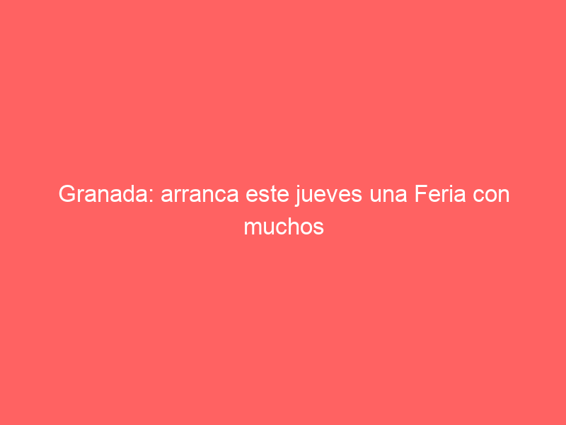 Granada: arranca este jueves una Feria con muchos argumentos