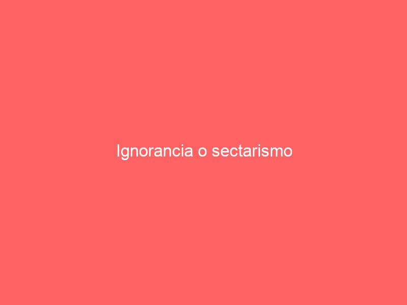 Ignorancia o sectarismo