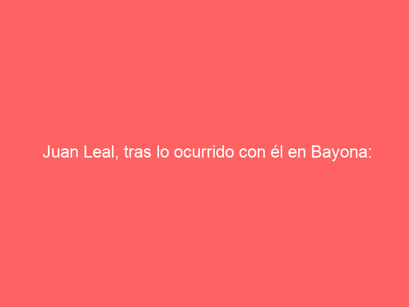 Juan Leal, tras lo ocurrido con él en Bayona: «Ni me han llamado siendo el triunfador; no es justo»