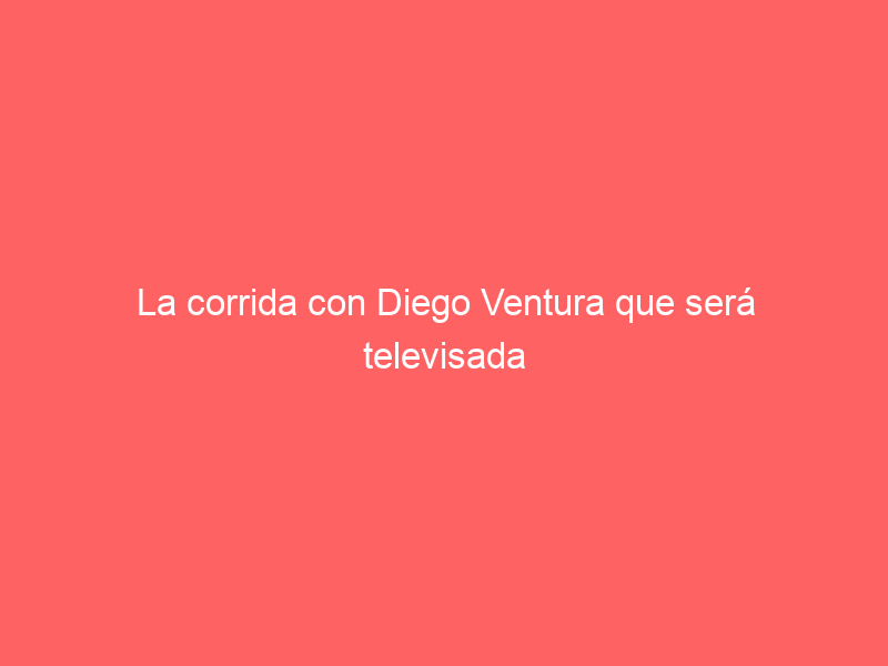 La corrida con Diego Ventura que será televisada en abierto el próximo fin de semana