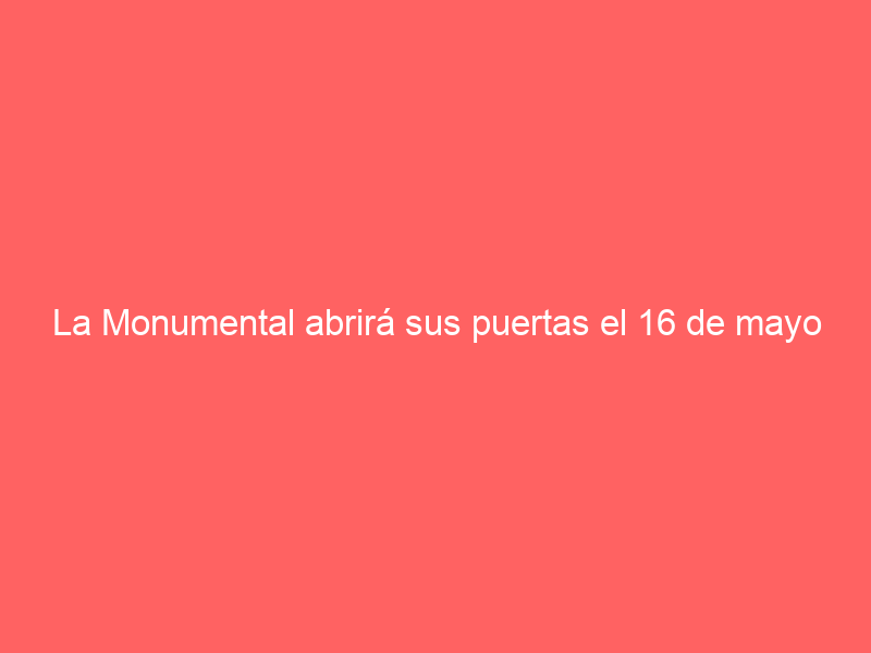 La Monumental abrirá sus puertas el 16 de mayo para un acto taurino