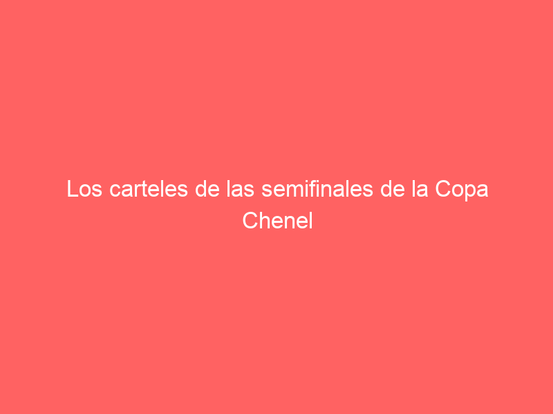Los carteles de las semifinales de la Copa Chenel ya tienen nombre