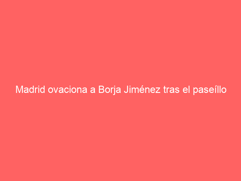 Madrid ovaciona a Borja Jiménez tras el paseíllo