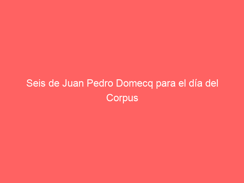 Seis de Juan Pedro Domecq para el día del Corpus en Toledo