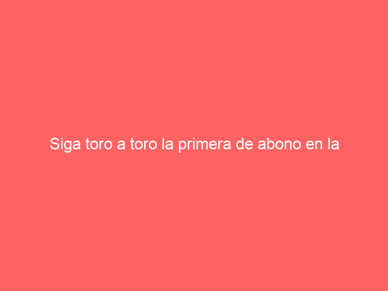 Siga toro a toro la primera de abono en la Monumental Frascuelo
