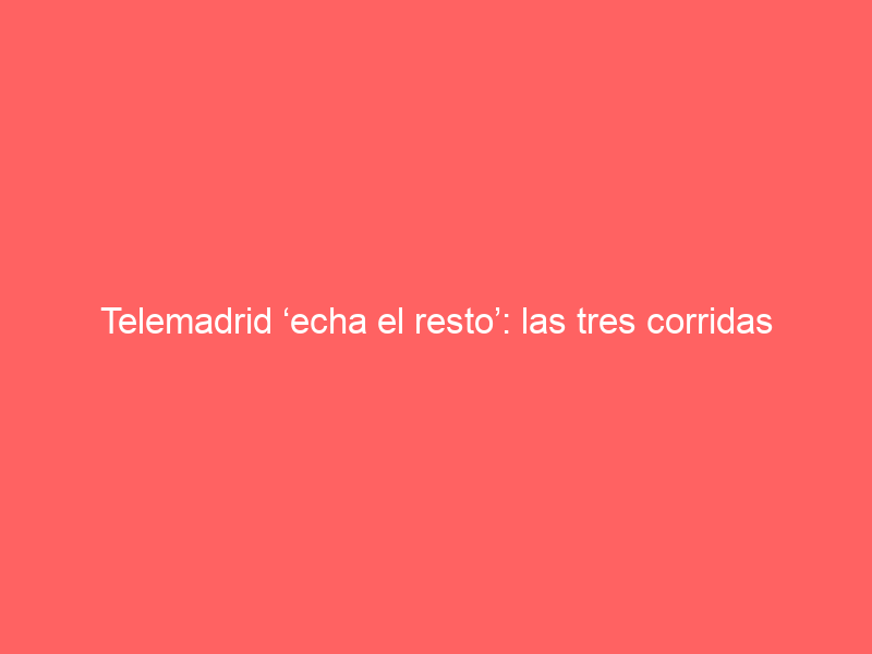 Telemadrid ‘echa el resto’: las tres corridas que ha cerrado en directo para esta semana y cómo podrás verlas